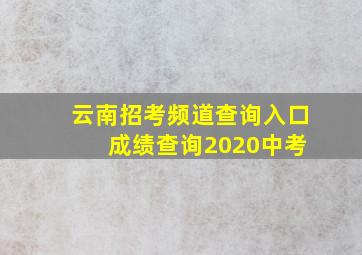 云南招考频道查询入口 成绩查询2020中考